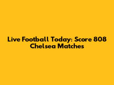 Live Football Today: Score 808 Chelsea Matches