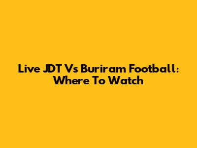 Live JDT Vs Buriram Football: Where To Watch