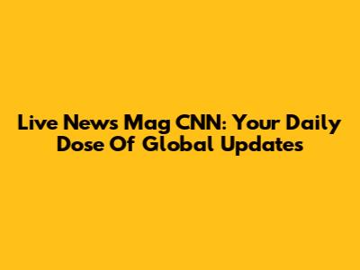 Live News Mag CNN: Your Daily Dose Of Global Updates