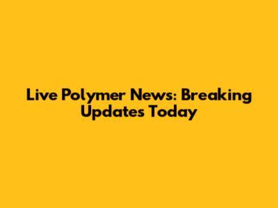 Live Polymer News: Breaking Updates Today