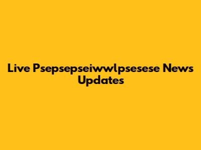 Live Psepsepseiwwlpsesese News Updates