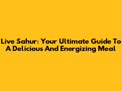 Live Sahur: Your Ultimate Guide To A Delicious And Energizing Meal
