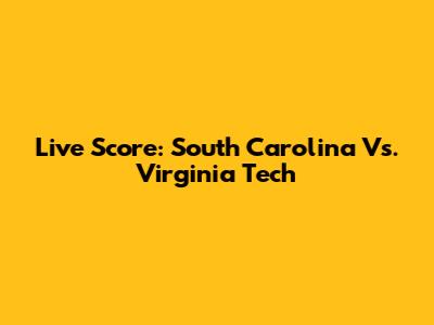 Live Score: South Carolina Vs. Virginia Tech