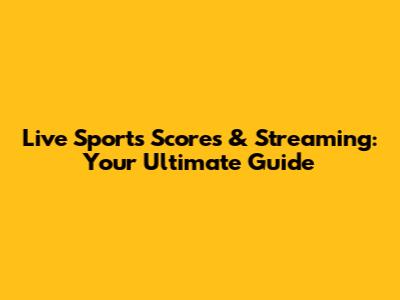 Live Sports Scores & Streaming: Your Ultimate Guide