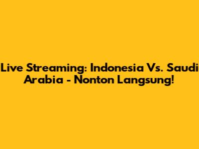 Live Streaming: Indonesia Vs. Saudi Arabia - Nonton Langsung!