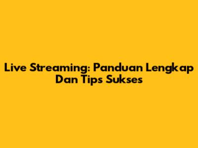 Live Streaming: Panduan Lengkap Dan Tips Sukses