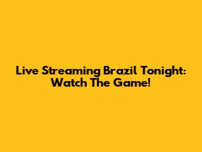 Live Streaming Brazil Tonight: Watch The Game!