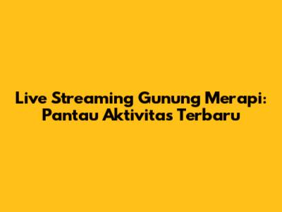 Live Streaming Gunung Merapi: Pantau Aktivitas Terbaru