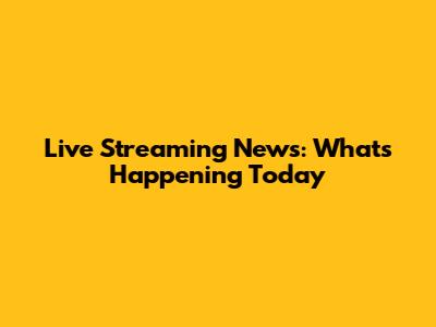 Live Streaming News: What's Happening Today