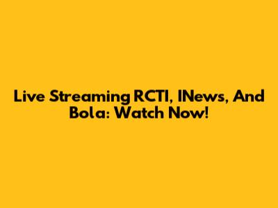 Live Streaming RCTI, INews, And Bola: Watch Now!