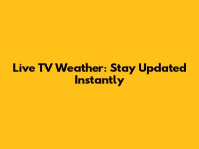 Live TV Weather: Stay Updated Instantly