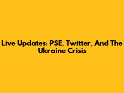 Live Updates: PSE, Twitter, And The Ukraine Crisis