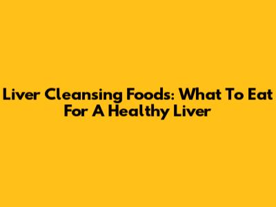 Liver Cleansing Foods: What To Eat For A Healthy Liver
