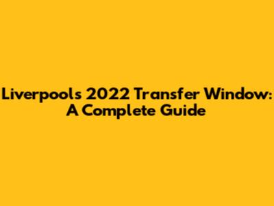 Liverpool's 2022 Transfer Window: A Complete Guide