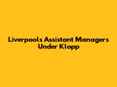 Liverpool's Assistant Managers Under Klopp