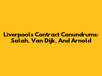 Liverpool's Contract Conundrums: Salah, Van Dijk, And Arnold