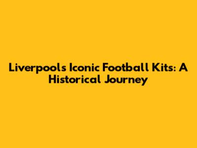 Liverpool's Iconic Football Kits: A Historical Journey