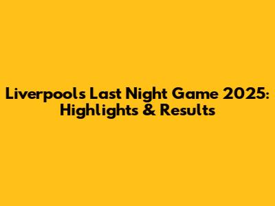 Liverpool's Last Night Game 2025: Highlights & Results