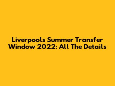 Liverpool's Summer Transfer Window 2022: All The Details
