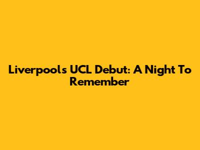 Liverpool's UCL Debut: A Night To Remember