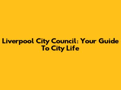 Liverpool City Council: Your Guide To City Life