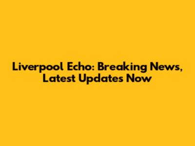 Liverpool Echo: Breaking News, Latest Updates Now