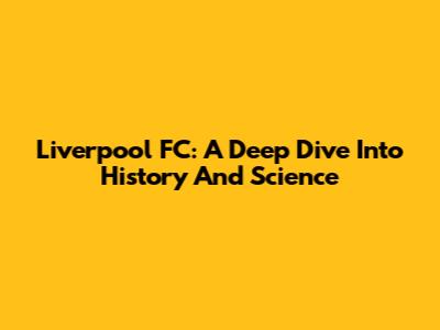 Liverpool FC: A Deep Dive Into History And Science