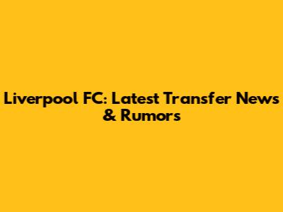 Liverpool FC: Latest Transfer News & Rumors