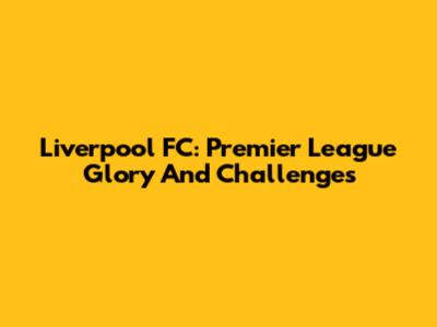 Liverpool FC: Premier League Glory And Challenges