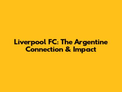 Liverpool FC: The Argentine Connection & Impact