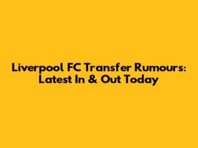 Liverpool FC Transfer Rumours: Latest In & Out Today