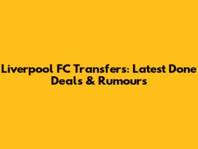 Liverpool FC Transfers: Latest Done Deals & Rumours