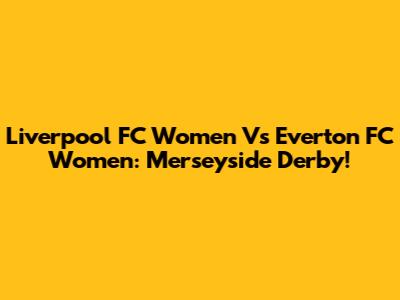 Liverpool FC Women Vs Everton FC Women: Merseyside Derby!