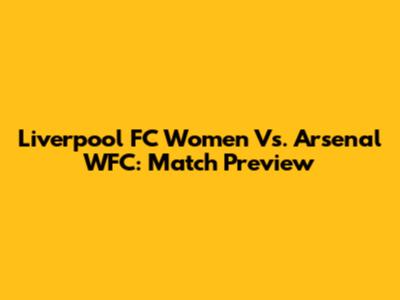 Liverpool FC Women Vs. Arsenal WFC: Match Preview