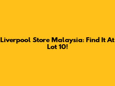 Liverpool Store Malaysia: Find It At Lot 10!