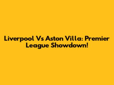 Liverpool Vs Aston Villa: Premier League Showdown!