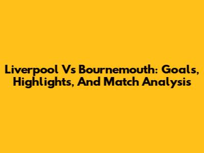 Liverpool Vs Bournemouth: Goals, Highlights, And Match Analysis