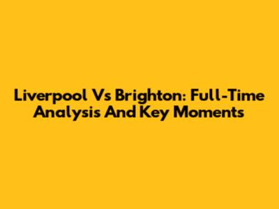 Liverpool Vs Brighton: Full-Time Analysis And Key Moments