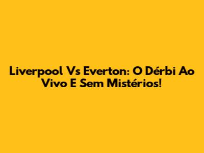 Liverpool Vs Everton: O Dérbi Ao Vivo E Sem Mistérios!