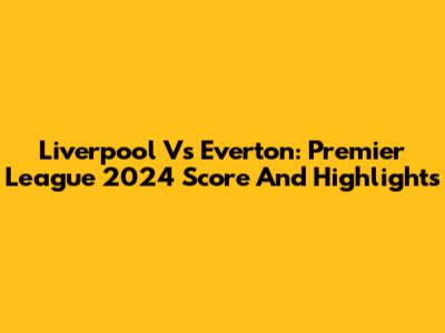 Liverpool Vs Everton: Premier League 2024 Score And Highlights