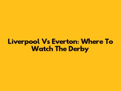 Liverpool Vs Everton: Where To Watch The Derby