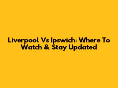 Liverpool Vs Ipswich: Where To Watch & Stay Updated