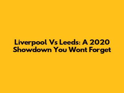 Liverpool Vs Leeds: A 2020 Showdown You Won't Forget