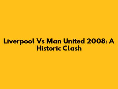Liverpool Vs Man United 2008: A Historic Clash