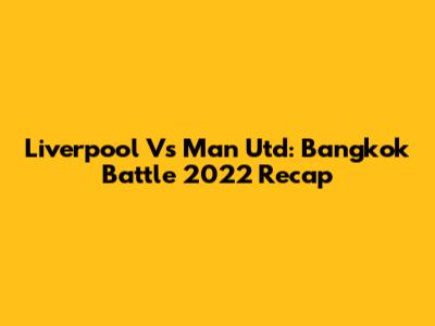 Liverpool Vs Man Utd: Bangkok Battle 2022 Recap