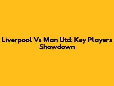 Liverpool Vs Man Utd: Key Players Showdown