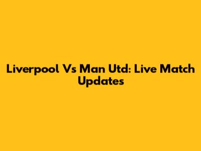 Liverpool Vs Man Utd: Live Match Updates