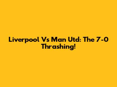Liverpool Vs Man Utd: The 7-0 Thrashing!