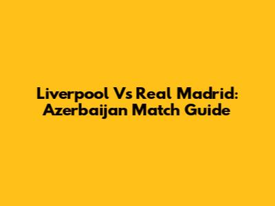 Liverpool Vs Real Madrid: Azerbaijan Match Guide