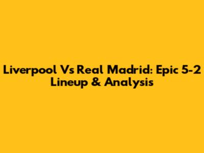 Liverpool Vs Real Madrid: Epic 5-2 Lineup & Analysis